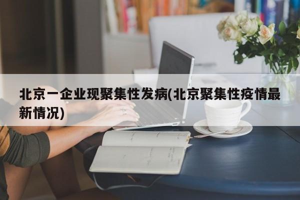 北京一企业现聚集性发病(北京聚集性疫情最新情况)