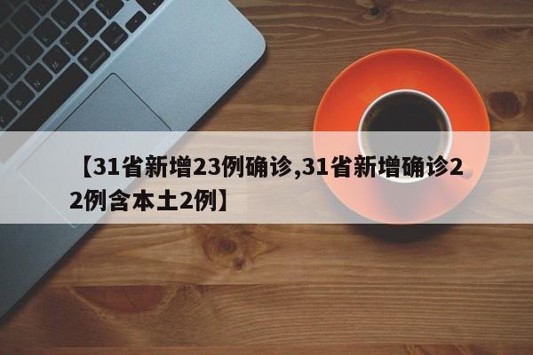 【31省新增23例确诊,31省新增确诊22例含本土2例】