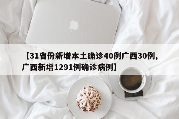 【31省份新增本土确诊40例广西30例,广西新增1291例确诊病例】