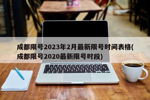 成都限号2023年2月最新限号时间表格(成都限号2020最新限号时段)