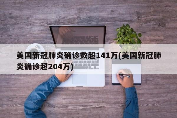 美国新冠肺炎确诊数超141万(美国新冠肺炎确诊超204万)