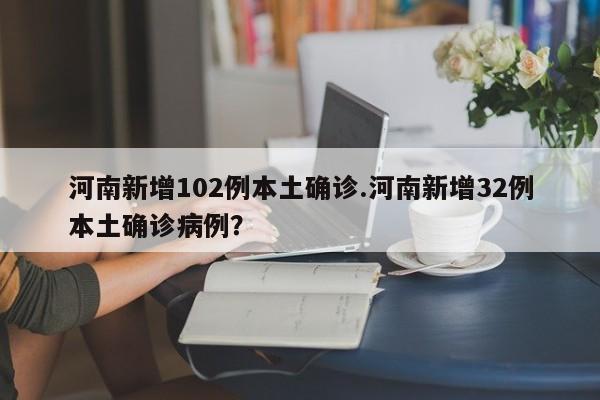 河南新增102例本土确诊.河南新增32例本土确诊病例?