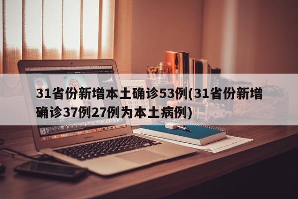 31省份新增本土确诊53例(31省份新增确诊37例27例为本土病例)