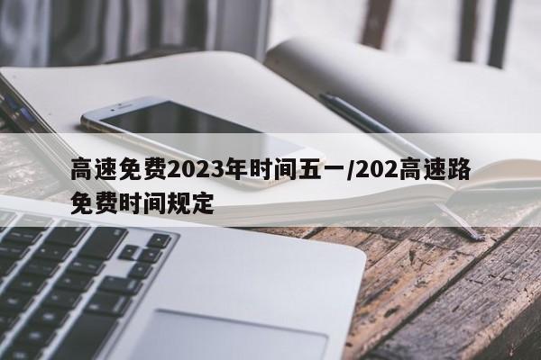 高速免费2023年时间五一/202高速路免费时间规定