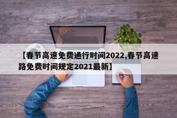 【春节高速免费通行时间2022,春节高速路免费时间规定2021最新】