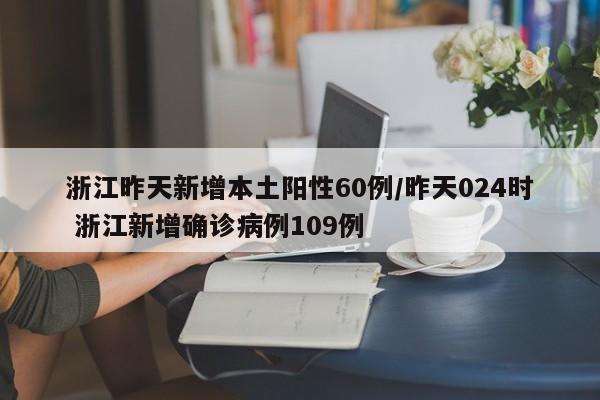 浙江昨天新增本土阳性60例/昨天024时 浙江新增确诊病例109例