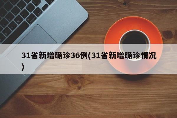 31省新增确诊36例(31省新增确诊情况)