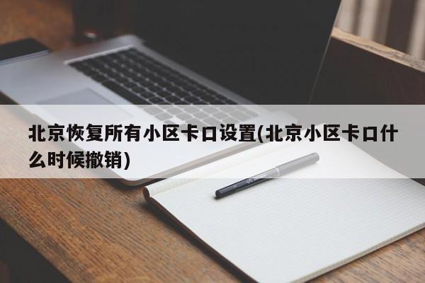 北京恢复所有小区卡口设置(北京小区卡口什么时候撤销)