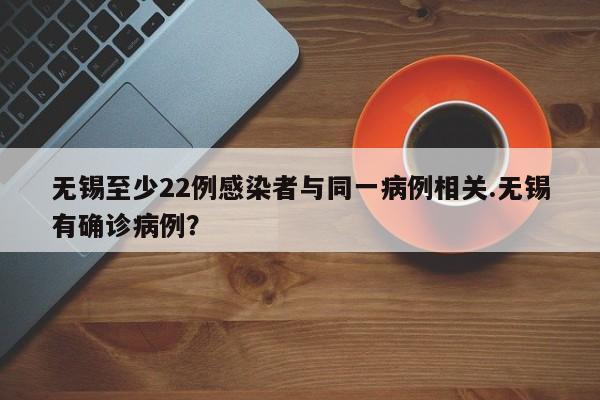 无锡至少22例感染者与同一病例相关.无锡有确诊病例?