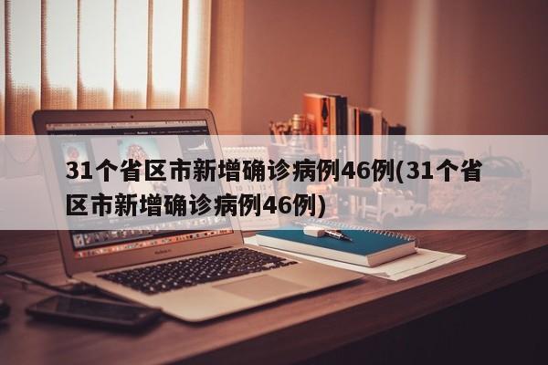 31个省区市新增确诊病例46例(31个省区市新增确诊病例46例)