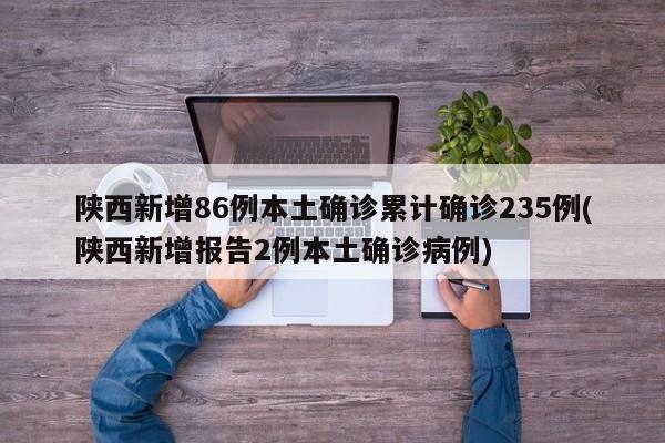陕西新增86例本土确诊累计确诊235例(陕西新增报告2例本土确诊病例)