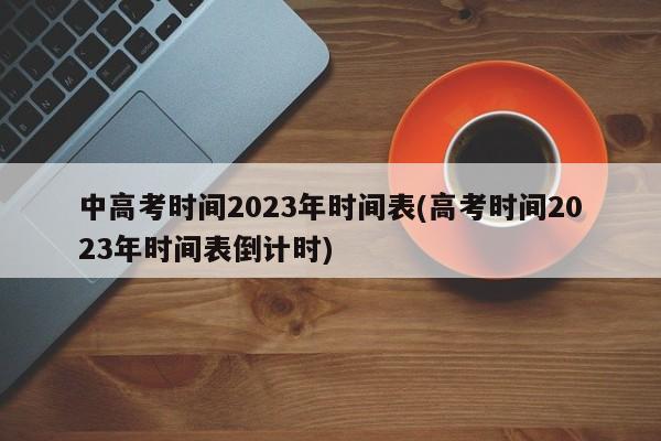 中高考时间2023年时间表(高考时间2023年时间表倒计时)
