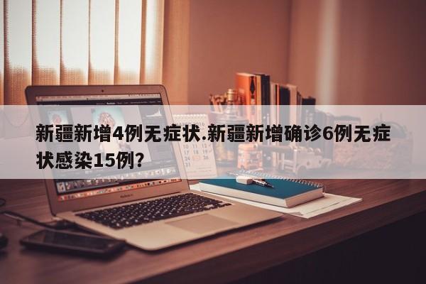 新疆新增4例无症状.新疆新增确诊6例无症状感染15例?