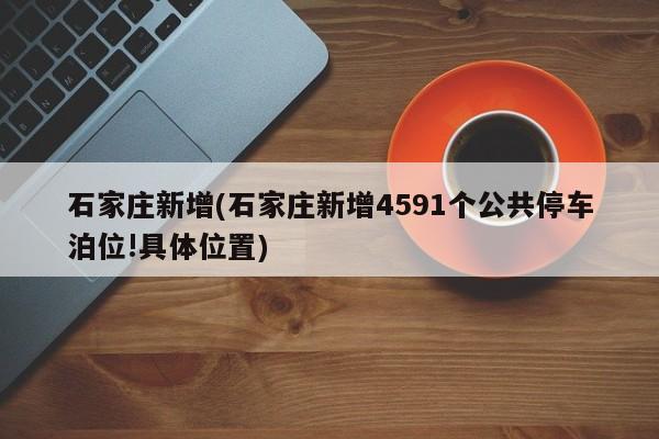 石家庄新增(石家庄新增4591个公共停车泊位!具体位置)