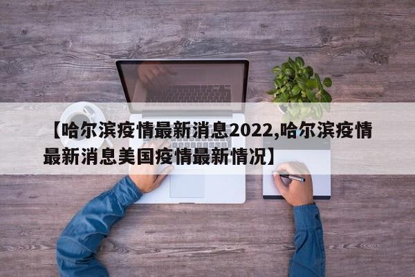 【哈尔滨疫情最新消息2022,哈尔滨疫情最新消息美国疫情最新情况】