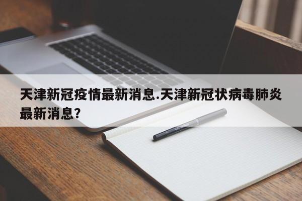 天津新冠疫情最新消息.天津新冠状病毒肺炎最新消息?