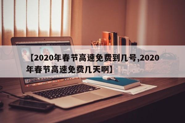 【2020年春节高速免费到几号,2020年春节高速免费几天啊】