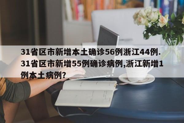31省区市新增本土确诊56例浙江44例.31省区市新增55例确诊病例,浙江新增1例本土病例?