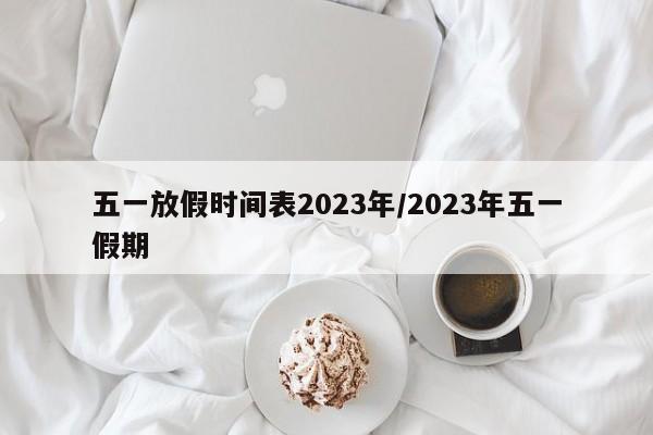 五一放假时间表2023年/2023年五一假期
