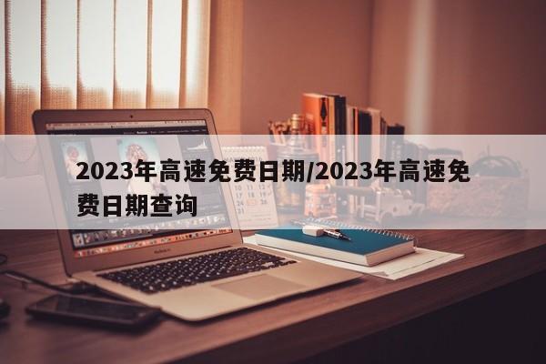 2023年高速免费日期/2023年高速免费日期查询