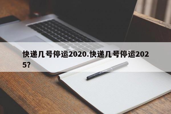 快递几号停运2020.快递几号停运2025?