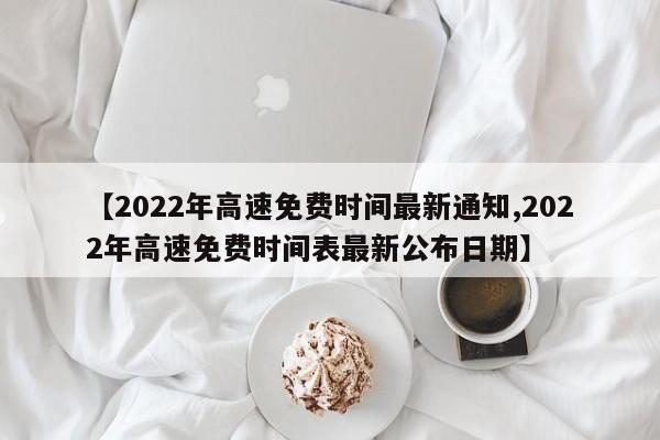 【2022年高速免费时间最新通知,2022年高速免费时间表最新公布日期】