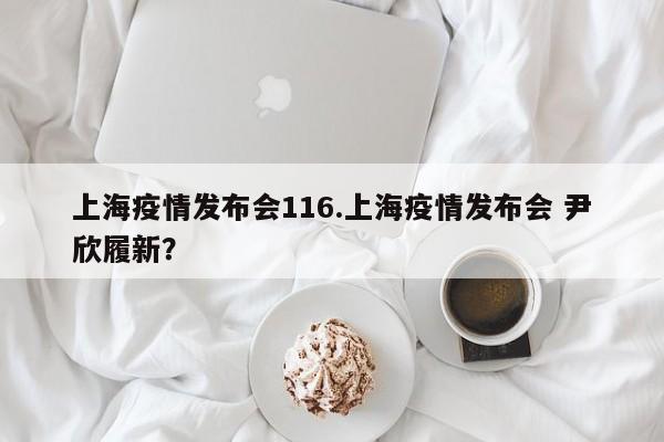上海疫情发布会116.上海疫情发布会 尹欣履新?
