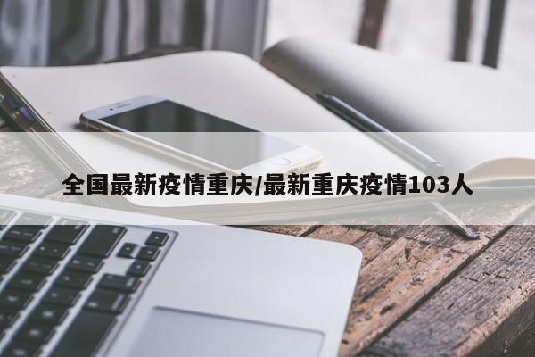 全国最新疫情重庆/最新重庆疫情103人