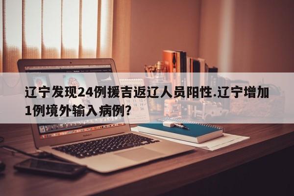 辽宁发现24例援吉返辽人员阳性.辽宁增加1例境外输入病例?