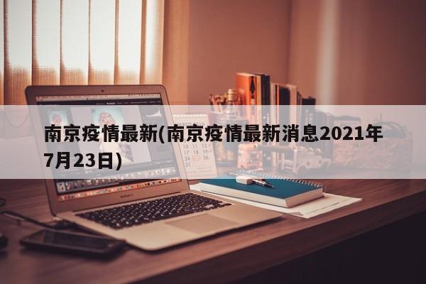 南京疫情最新(南京疫情最新消息2021年7月23日)