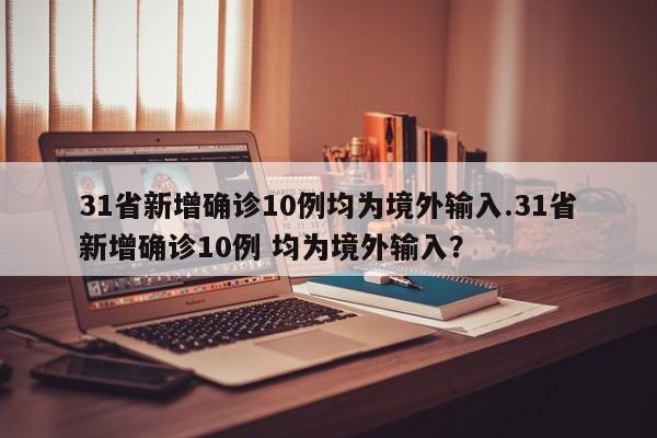 31省新增确诊10例均为境外输入.31省新增确诊10例 均为境外输入?