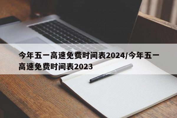 今年五一高速免费时间表2024/今年五一高速免费时间表2023