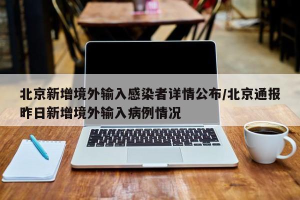 北京新增境外输入感染者详情公布/北京通报昨日新增境外输入病例情况