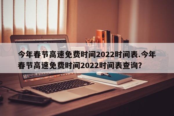 今年春节高速免费时间2022时间表.今年春节高速免费时间2022时间表查询?