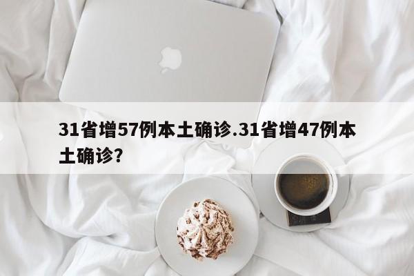 31省增57例本土确诊.31省增47例本土确诊?