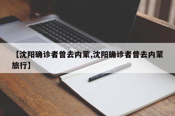 【沈阳确诊者曾去内蒙,沈阳确诊者曾去内蒙旅行】