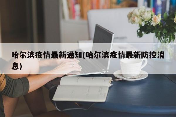 哈尔滨疫情最新通知(哈尔滨疫情最新防控消息)