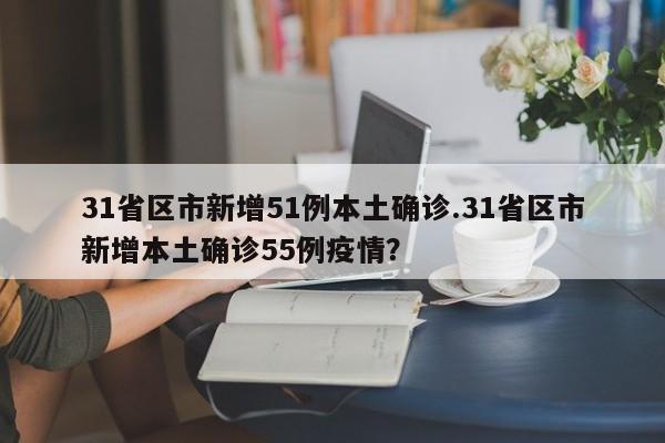 31省区市新增51例本土确诊.31省区市新增本土确诊55例疫情?