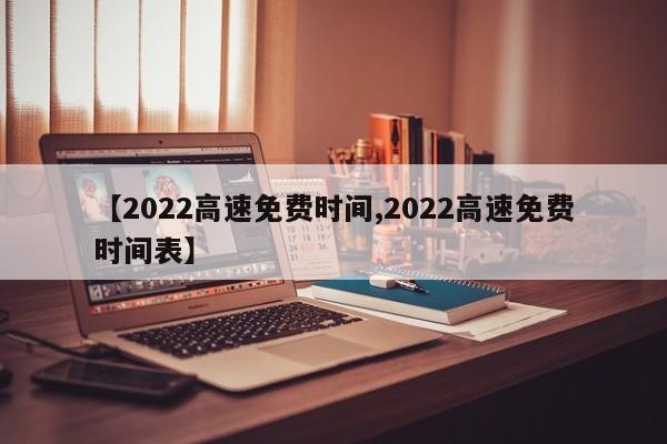 【2022高速免费时间,2022高速免费时间表】