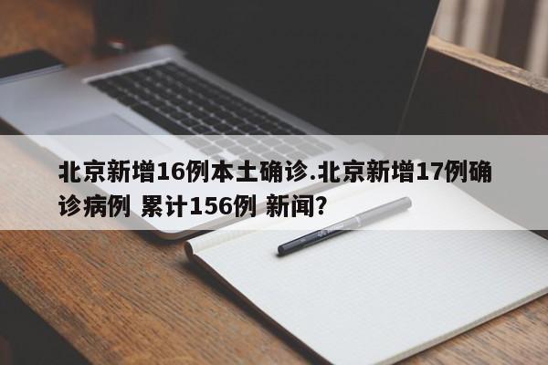 北京新增16例本土确诊.北京新增17例确诊病例 累计156例 新闻?