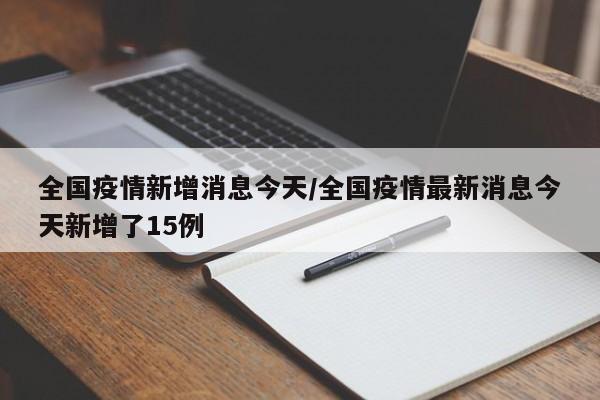 全国疫情新增消息今天/全国疫情最新消息今天新增了15例