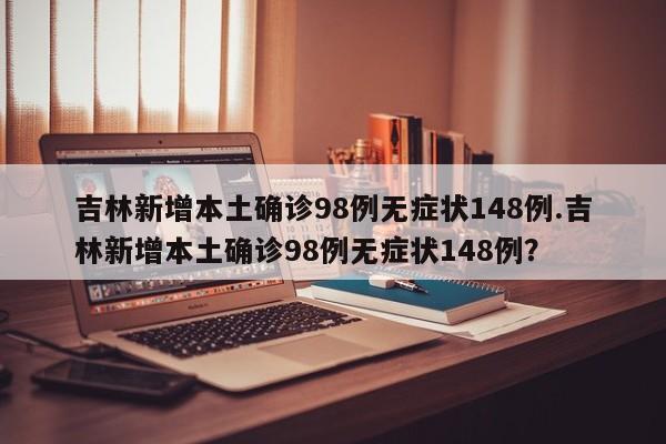 吉林新增本土确诊98例无症状148例.吉林新增本土确诊98例无症状148例?