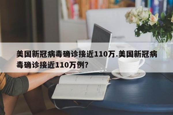 美国新冠病毒确诊接近110万.美国新冠病毒确诊接近110万例?