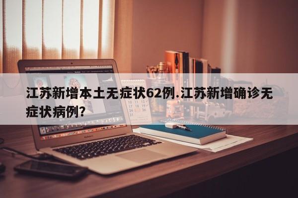 江苏新增本土无症状62例.江苏新增确诊无症状病例?
