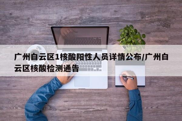 广州白云区1核酸阳性人员详情公布/广州白云区核酸检测通告