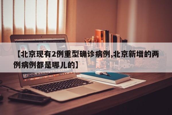 【北京现有2例重型确诊病例,北京新增的两例病例都是哪儿的】