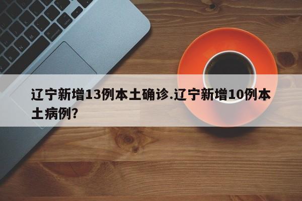 辽宁新增13例本土确诊.辽宁新增10例本土病例?