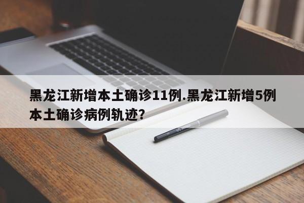 黑龙江新增本土确诊11例.黑龙江新增5例本土确诊病例轨迹?