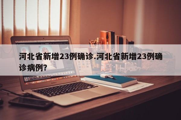 河北省新增23例确诊.河北省新增23例确诊病例?