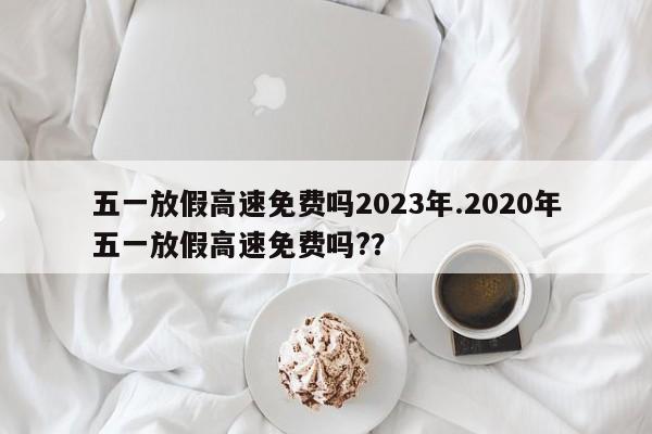 五一放假高速免费吗2023年.2020年五一放假高速免费吗??